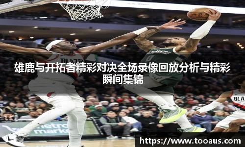 雄鹿与开拓者精彩对决全场录像回放分析与精彩瞬间集锦
