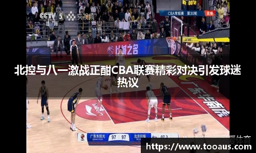 北控与八一激战正酣CBA联赛精彩对决引发球迷热议