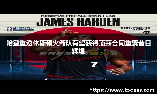 哈登重返休斯顿火箭队有望获得顶薪合同重聚昔日辉煌