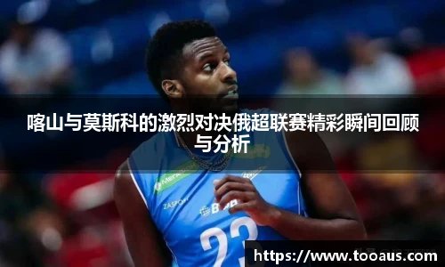 喀山与莫斯科的激烈对决俄超联赛精彩瞬间回顾与分析