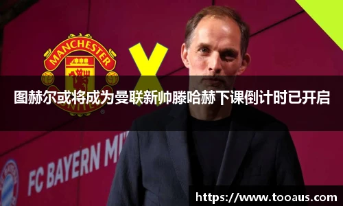 图赫尔或将成为曼联新帅滕哈赫下课倒计时已开启