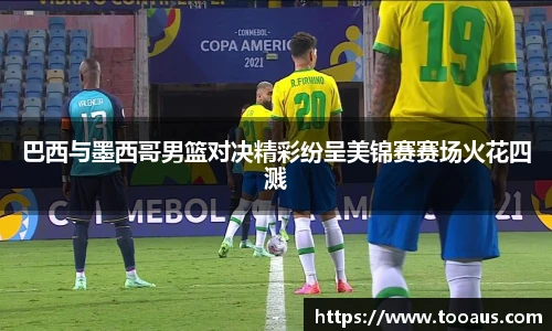巴西与墨西哥男篮对决精彩纷呈美锦赛赛场火花四溅