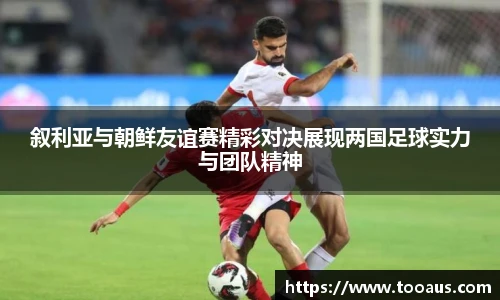 叙利亚与朝鲜友谊赛精彩对决展现两国足球实力与团队精神