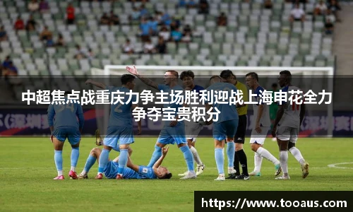 中超焦点战重庆力争主场胜利迎战上海申花全力争夺宝贵积分