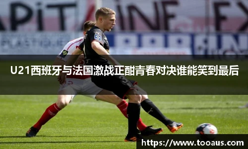 U21西班牙与法国激战正酣青春对决谁能笑到最后