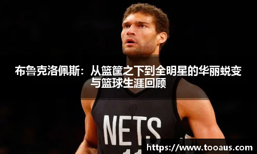布鲁克洛佩斯：从篮筐之下到全明星的华丽蜕变与篮球生涯回顾