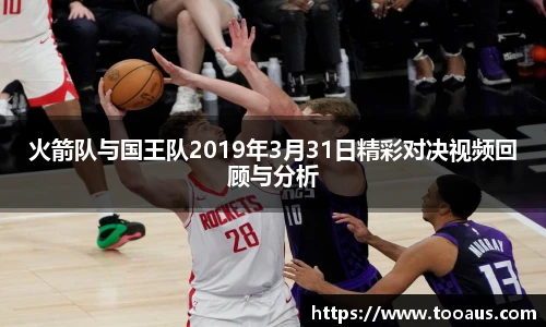 火箭队与国王队2019年3月31日精彩对决视频回顾与分析