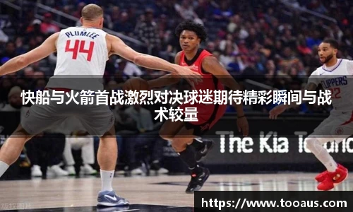 快船与火箭首战激烈对决球迷期待精彩瞬间与战术较量