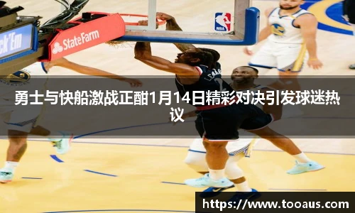 勇士与快船激战正酣1月14日精彩对决引发球迷热议