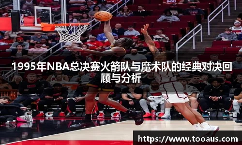 1995年NBA总决赛火箭队与魔术队的经典对决回顾与分析